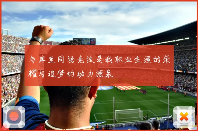 与库里同场竞技是我职业生涯的荣耀与追梦的动力源泉
