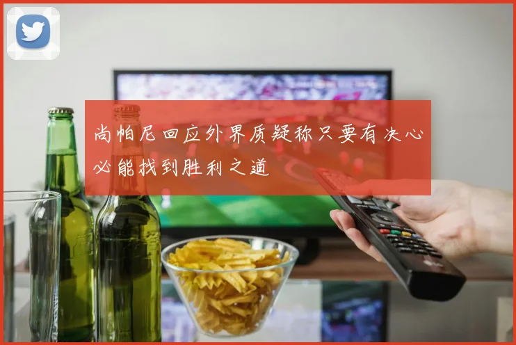 尚帕尼回应外界质疑称只要有决心必能找到胜利之道