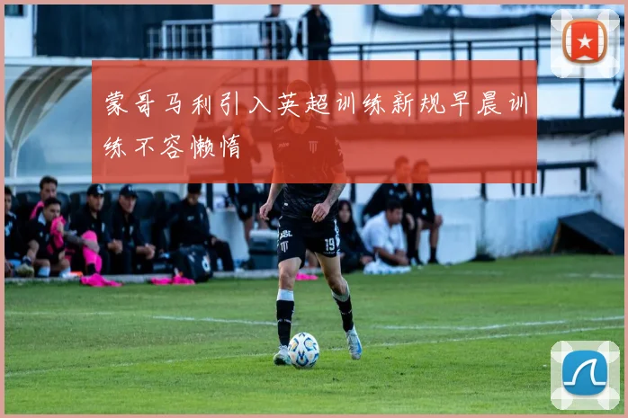 蒙哥马利引入英超训练新规早晨训练不容懒惰