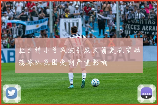杜兰特小号风波引发火箭更衣室动荡球队氛围受到严重影响