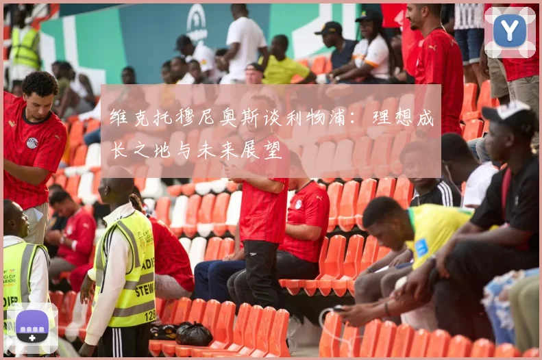 维克托穆尼奥斯谈利物浦：理想成长之地与未来展望