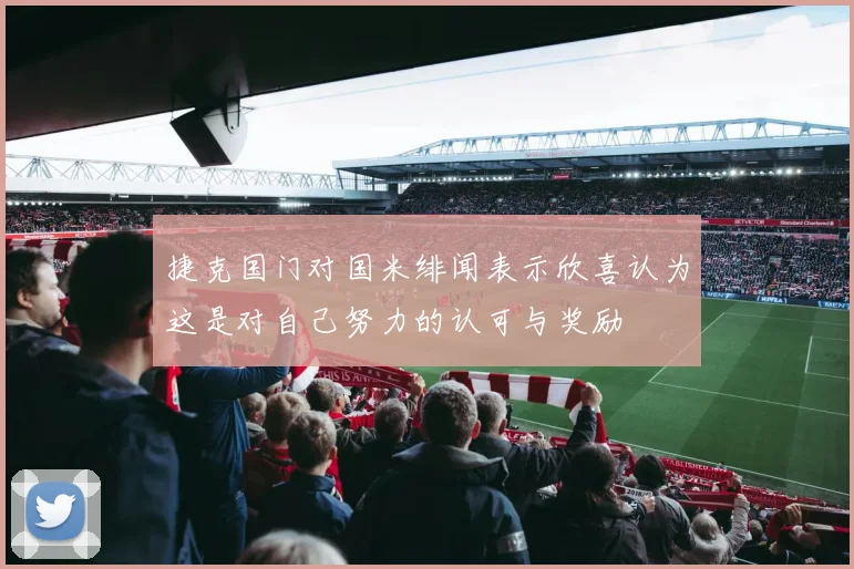 捷克国门对国米绯闻表示欣喜认为这是对自己努力的认可与奖励