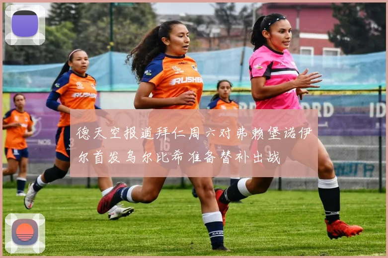 德天空报道拜仁周六对弗赖堡诺伊尔首发乌尔比希准备替补出战