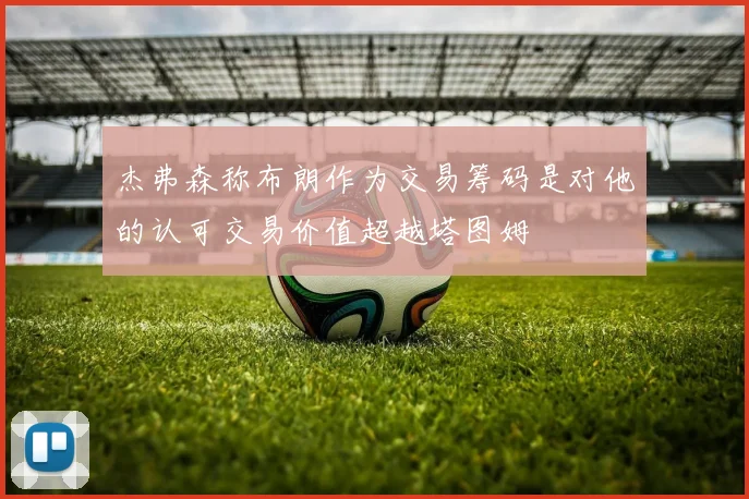 杰弗森称布朗作为交易筹码是对他的认可交易价值超越塔图姆