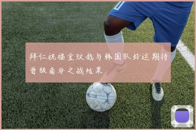 拜仁祝福金玟哉与韩国队好运期待晋级南非之战结果