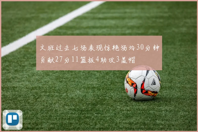 文班过去七场表现惊艳场均30分钟贡献27分11篮板4助攻3盖帽