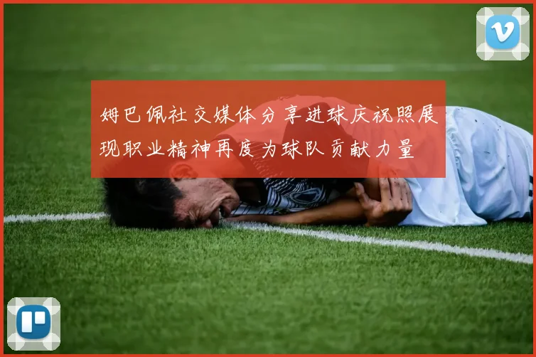姆巴佩社交媒体分享进球庆祝照展现职业精神再度为球队贡献力量