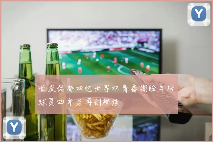 长友佑都回忆世界杯青春期盼年轻球员四年后再创辉煌