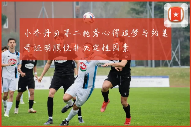 小乔丹分享二轮秀心得追梦与约基奇证明顺位非决定性因素
