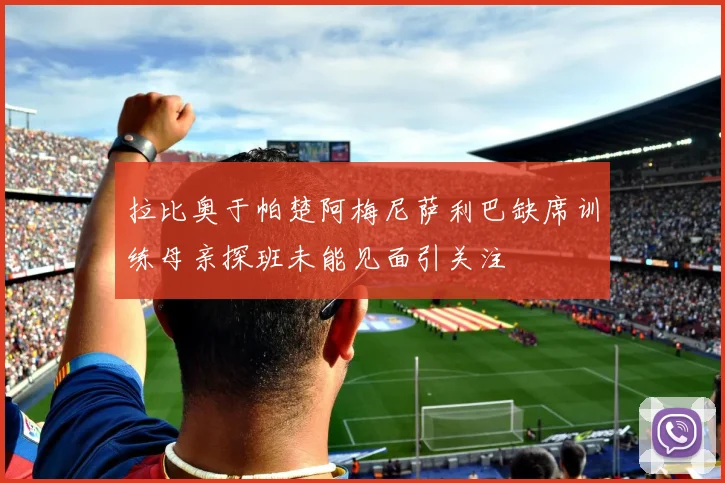 拉比奥于帕楚阿梅尼萨利巴缺席训练母亲探班未能见面引关注