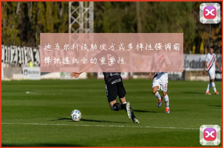 迪马尔科谈助攻方式多样性强调前锋把握机会的重要性
