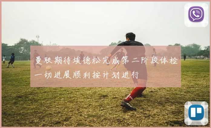 曼联期待埃德松完成第二阶段体检一切进展顺利按计划进行