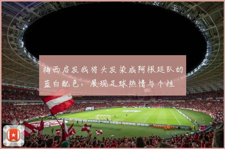 梅西启发我将头发染成阿根廷队的蓝白配色，展现足球热情与个性
