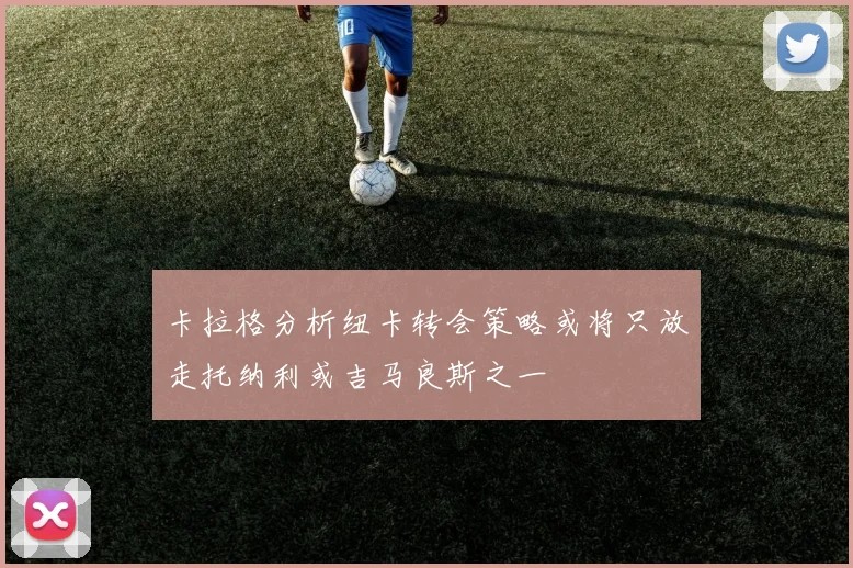 卡拉格分析纽卡转会策略或将只放走托纳利或吉马良斯之一