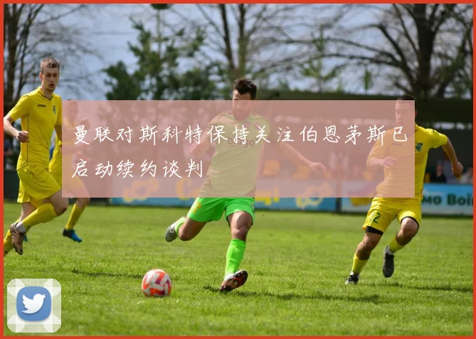 曼联对斯科特保持关注伯恩茅斯已启动续约谈判