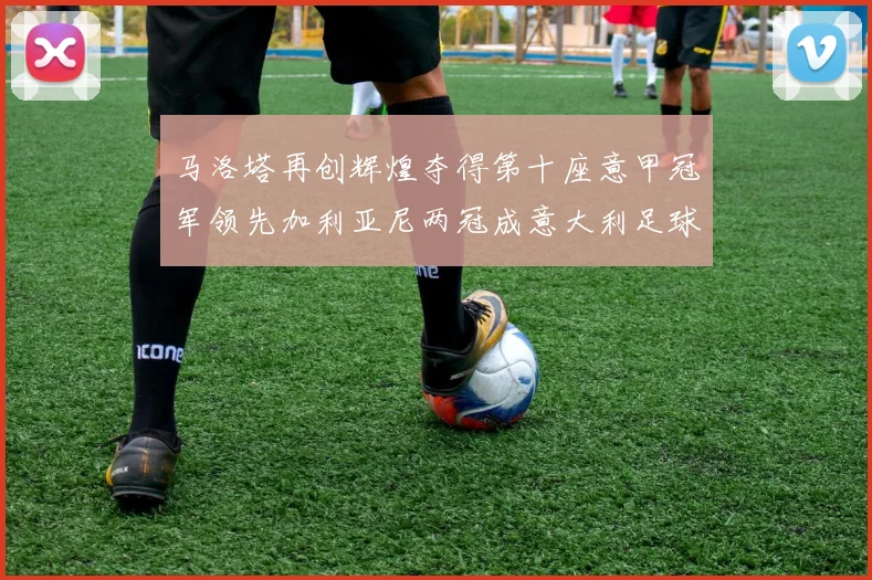 马洛塔再创辉煌夺得第十座意甲冠军领先加利亚尼两冠成意大利足球传奇