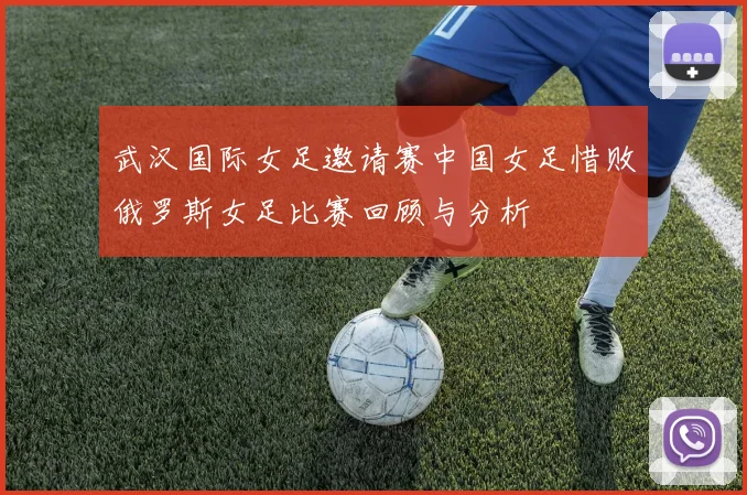 武汉国际女足邀请赛中国女足惜败俄罗斯女足比赛回顾与分析