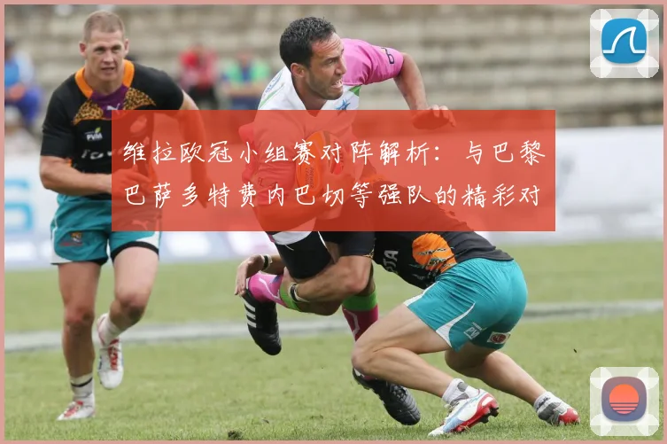 维拉欧冠小组赛对阵解析:与巴黎巴萨多特费内巴切等强队的精彩对决
