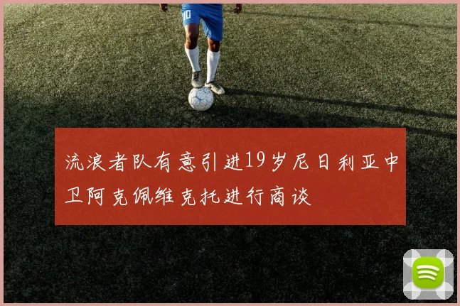 流浪者队有意引进19岁尼日利亚中卫阿克佩维克托进行商谈