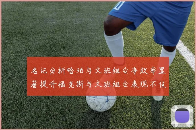 名记分析哈珀与文班组合净效率显著提升福克斯与文班组合表现不佳差距明显