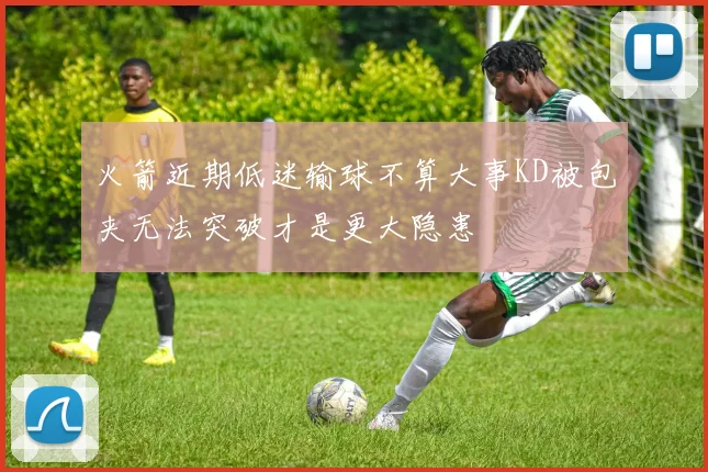 火箭近期低迷输球不算大事KD被包夹无法突破才是更大隐患