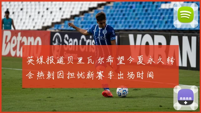 英媒报道贝里瓦尔希望今夏永久转会热刺因担忧新赛季出场时间