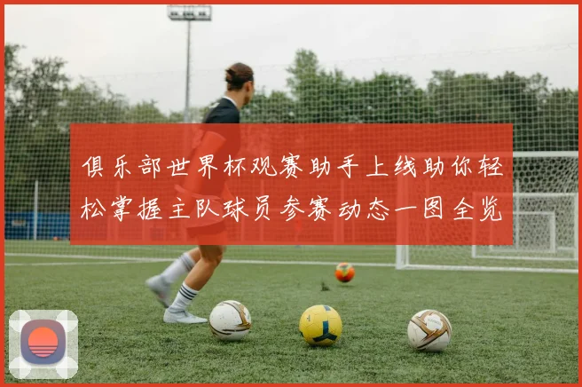 俱乐部世界杯观赛助手上线助你轻松掌握主队球员参赛动态一图全览
