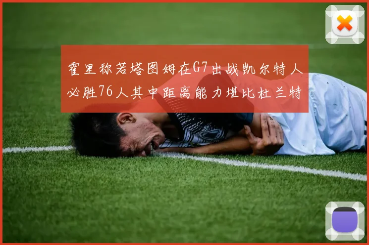 霍里称若塔图姆在G7出战凯尔特人必胜76人其中距离能力堪比杜兰特
