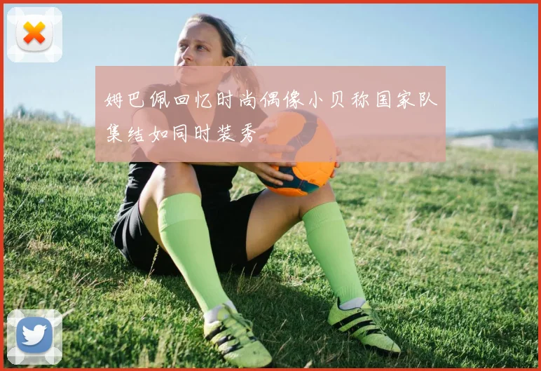 姆巴佩回忆时尚偶像小贝称国家队集结如同时装秀