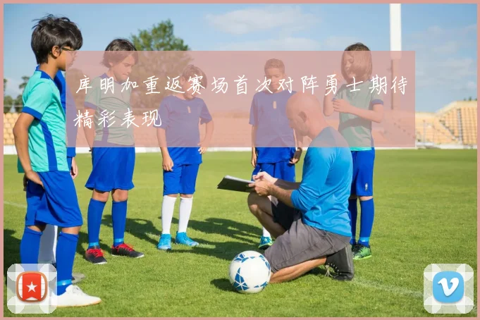 库明加重返赛场首次对阵勇士期待精彩表现