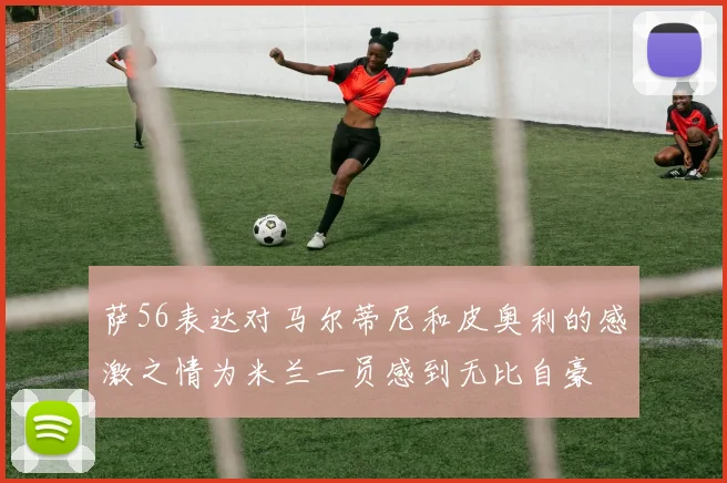 萨56表达对马尔蒂尼和皮奥利的感激之情为米兰一员感到无比自豪