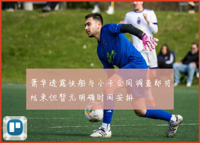 萧华透露快船与小卡合同调查即将结束但暂无明确时间安排