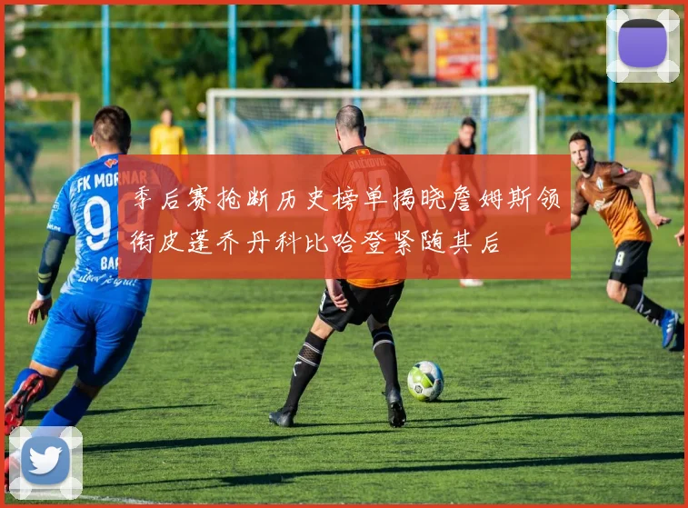 季后赛抢断历史榜单揭晓詹姆斯领衔皮蓬乔丹科比哈登紧随其后
